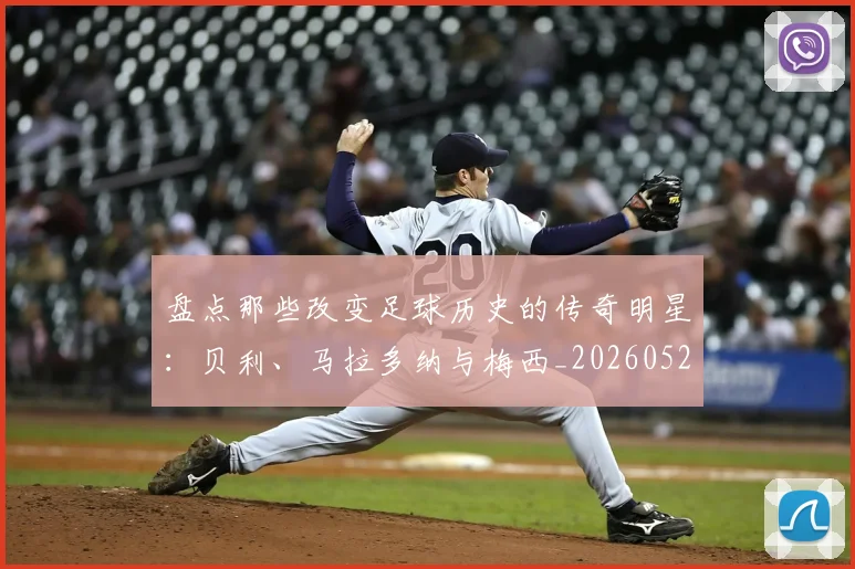 盘点那些改变足球历史的传奇明星：贝利、马拉多纳与梅西_20260528193548_20260708194555_20260802163949