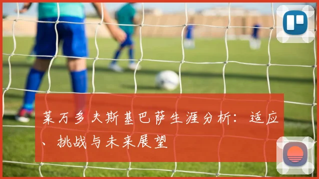莱万多夫斯基巴萨生涯分析：适应、挑战与未来展望