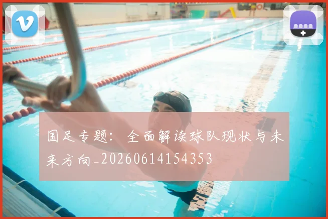 国足专题：全面解读球队现状与未来方向_20260614154353