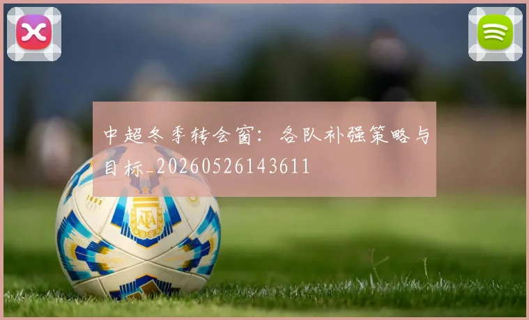 中超冬季转会窗：各队补强策略与目标_20260526143611
