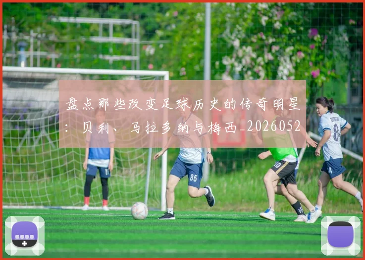 盘点那些改变足球历史的传奇明星：贝利、马拉多纳与梅西_20260528193548_20260802163948