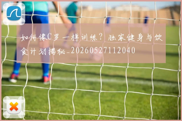 如何像C罗一样训练?独家健身与饮食计划揭秘_20260527112040