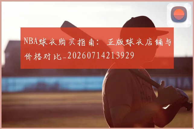 NBA球衣购买指南：正版球衣店铺与价格对比_20260714213929