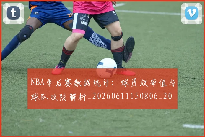 NBA季后赛数据统计：球员效率值与球队攻防解析_20260611150806_20260702165003