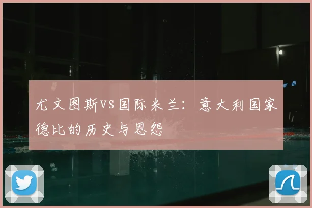 尤文图斯vs国际米兰：意大利国家德比的历史与恩怨