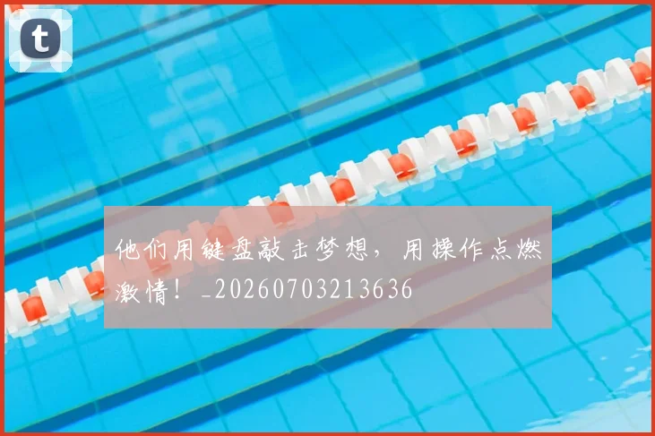 他们用键盘敲击梦想，用操作点燃激情！_20260703213636
