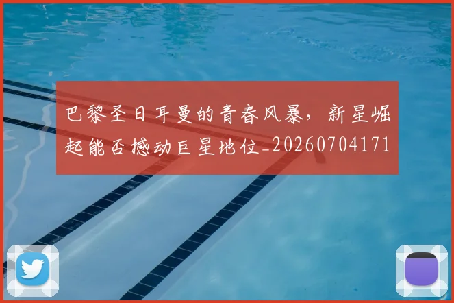 巴黎圣日耳曼的青春风暴，新星崛起能否撼动巨星地位_20260704171239