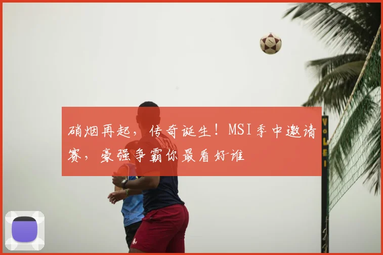 硝烟再起，传奇诞生！MSI季中邀请赛，豪强争霸你最看好谁