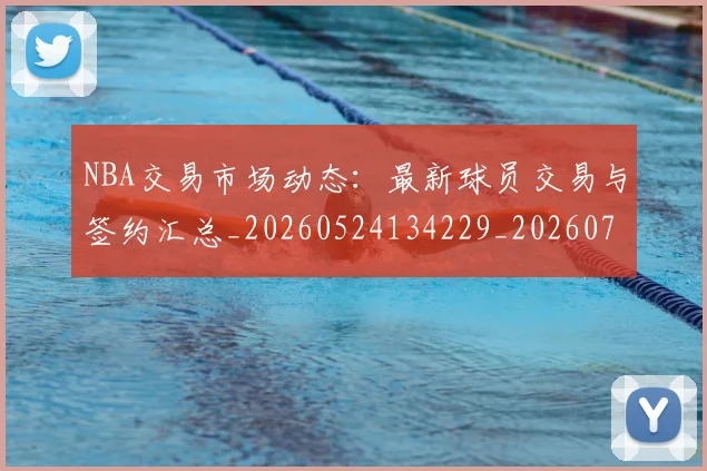NBA交易市场动态:最新球员交易与签约汇总_20260524134229_20260701215223_20260715181600