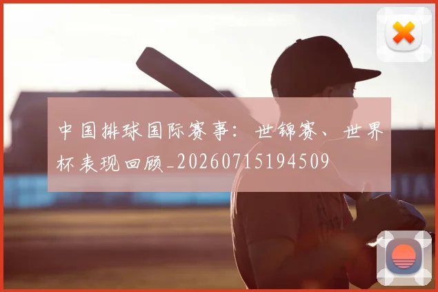 中国排球国际赛事：世锦赛、世界杯表现回顾_20260715194509