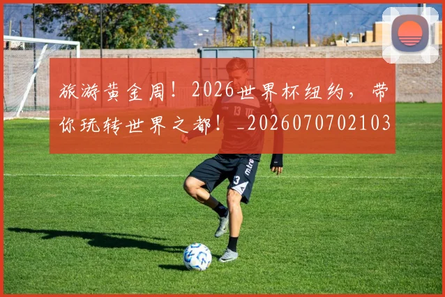 旅游黄金周!2026世界杯纽约,带你玩转世界之都!_20260707021038