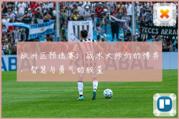 欧洲区预选赛：战术大师们的博弈，智慧与勇气的较量