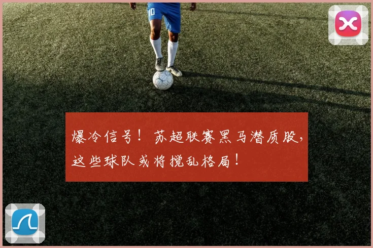 爆冷信号！苏超联赛黑马潜质股，这些球队或将搅乱格局！