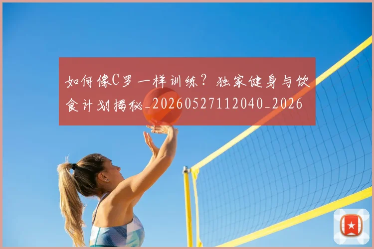 如何像C罗一样训练?独家健身与饮食计划揭秘_20260527112040_20260722145846
