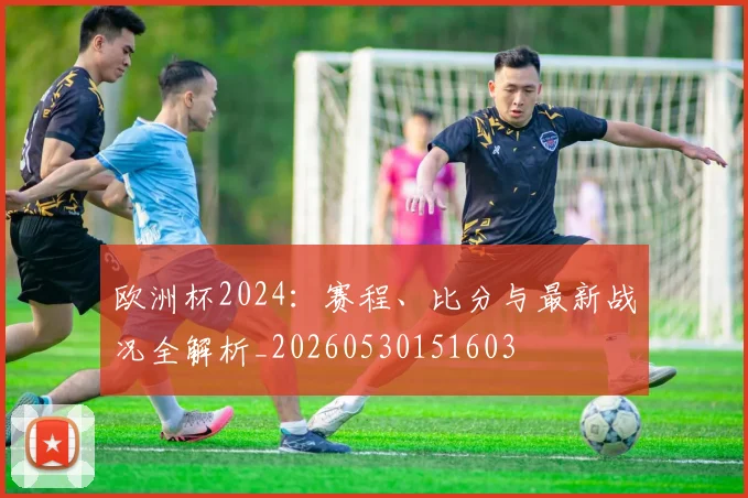 欧洲杯2024：赛程、比分与最新战况全解析_20260530151603