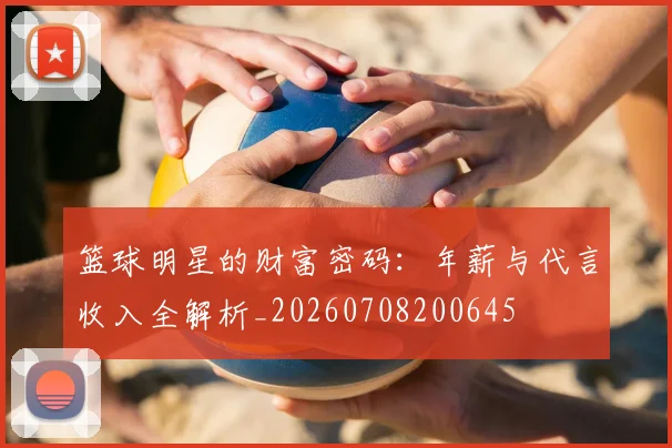 篮球明星的财富密码：年薪与代言收入全解析_20260708200645