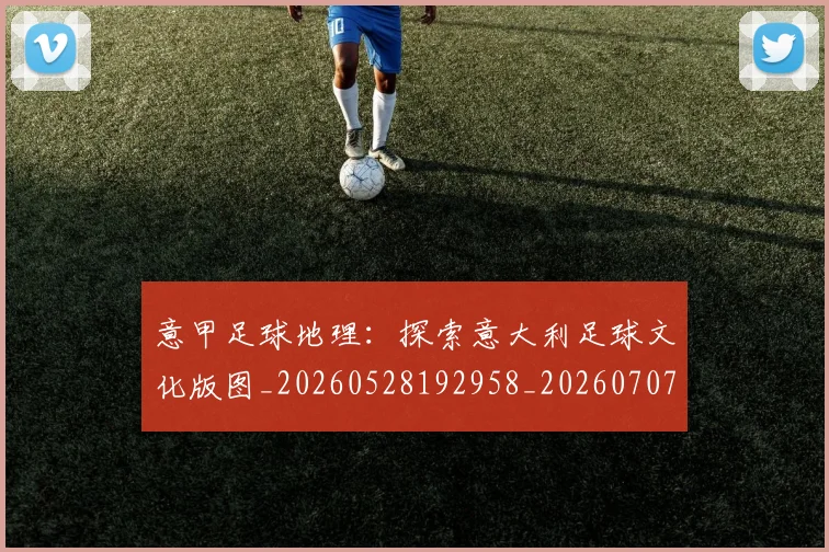 意甲足球地理：探索意大利足球文化版图_20260528192958_20260707012854