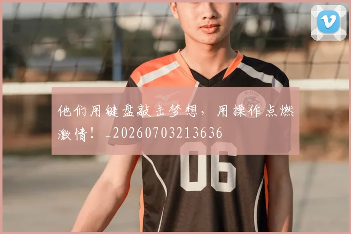 他们用键盘敲击梦想,用操作点燃激情!_20260703213636