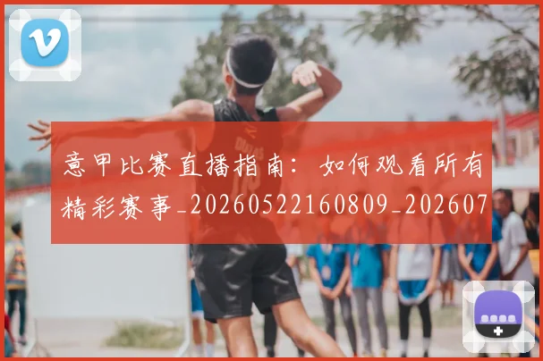 意甲比赛直播指南:如何观看所有精彩赛事_20260522160809_20260704175233