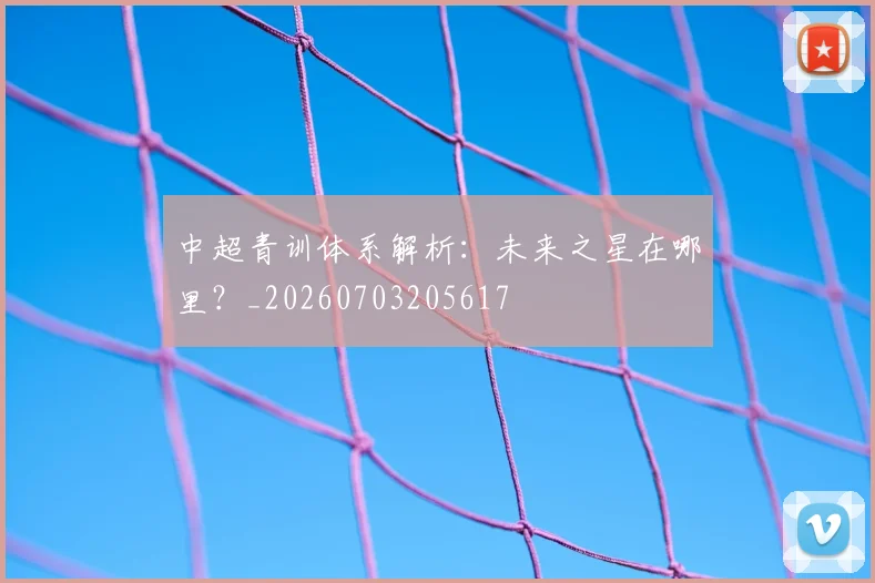 中超青训体系解析：未来之星在哪里？_20260703205617