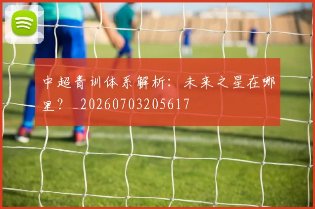 中超青训体系解析:未来之星在哪里?_20260703205617