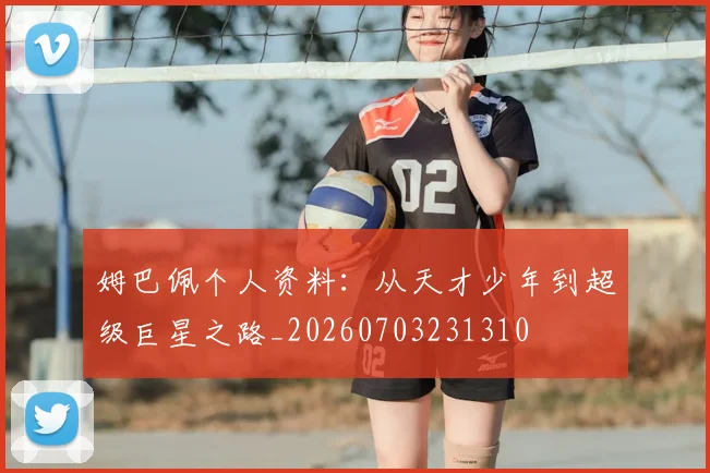 姆巴佩个人资料：从天才少年到超级巨星之路_20260703231310