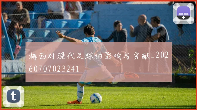 梅西对现代足球的影响与贡献_20260707023241