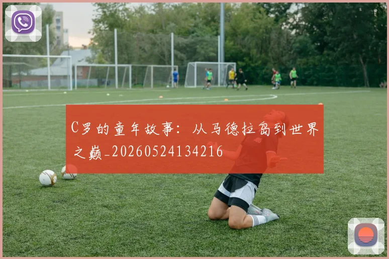 C罗的童年故事:从马德拉岛到世界之巅_20260524134216