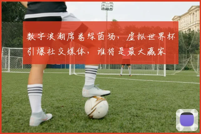 数字浪潮席卷绿茵场，虚拟世界杯引爆社交媒体，谁将是最大赢家