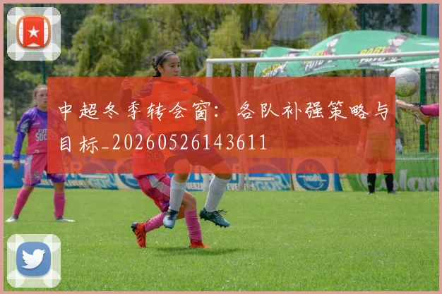 中超冬季转会窗：各队补强策略与目标_20260526143611