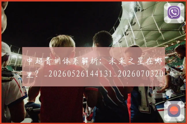 中超青训体系解析:未来之星在哪里?_20260526144131_20260703205620_20260716191401