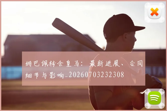 姆巴佩转会皇马：最新进展、合同细节与影响_20260703232308