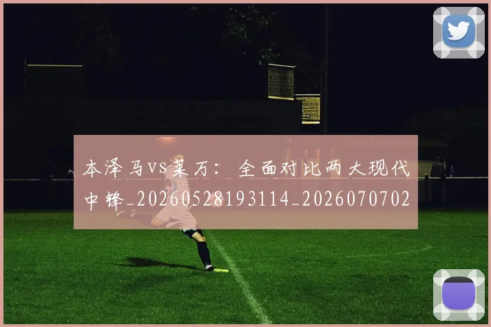 本泽马vs莱万：全面对比两大现代中锋_20260528193114_20260707021744
