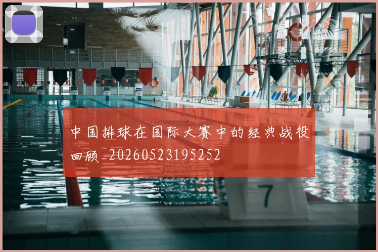 中国排球在国际大赛中的经典战役回顾_20260523195252