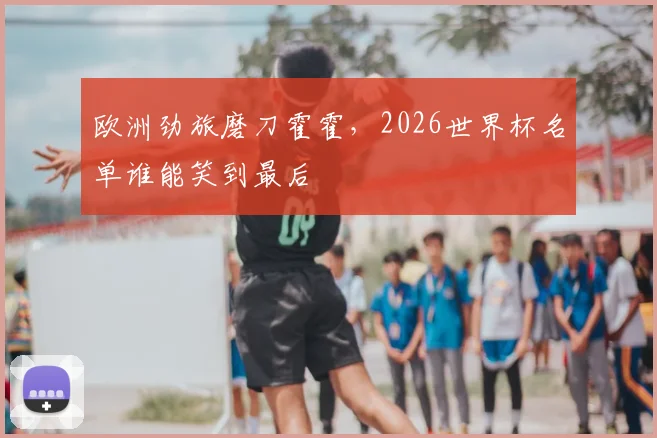 欧洲劲旅磨刀霍霍，2026世界杯名单谁能笑到最后