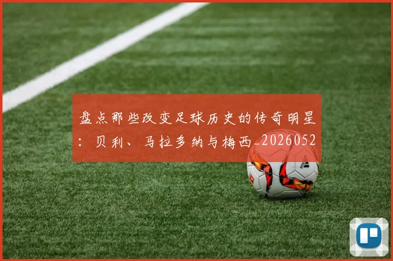 盘点那些改变足球历史的传奇明星：贝利、马拉多纳与梅西_20260528193548_20260802163948