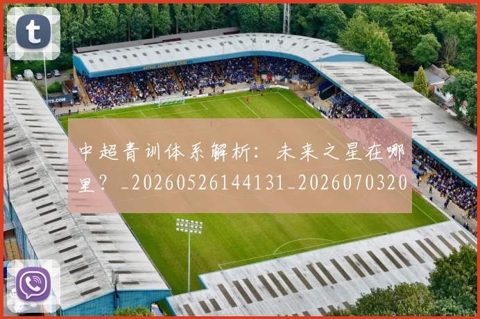 中超青训体系解析：未来之星在哪里？_20260526144131_20260703205620_20260716191401