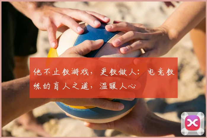 他不止教游戏，更教做人：电竞教练的育人之道，温暖人心