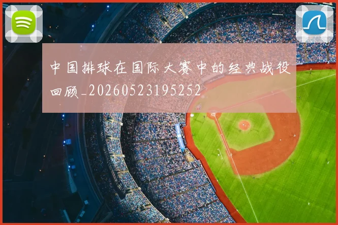 中国排球在国际大赛中的经典战役回顾_20260523195252