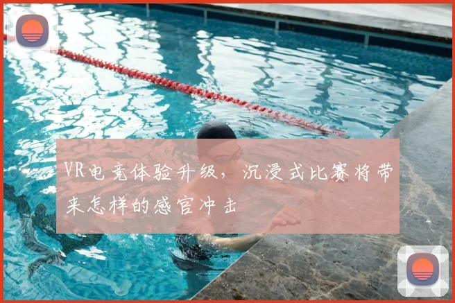 VR电竞体验升级,沉浸式比赛将带来怎样的感官冲击