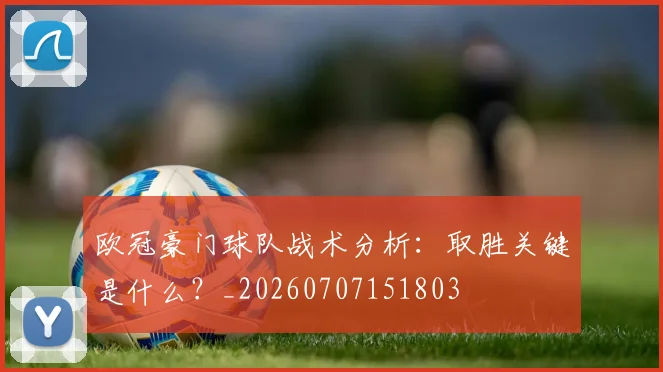 欧冠豪门球队战术分析：取胜关键是什么？_20260707151803