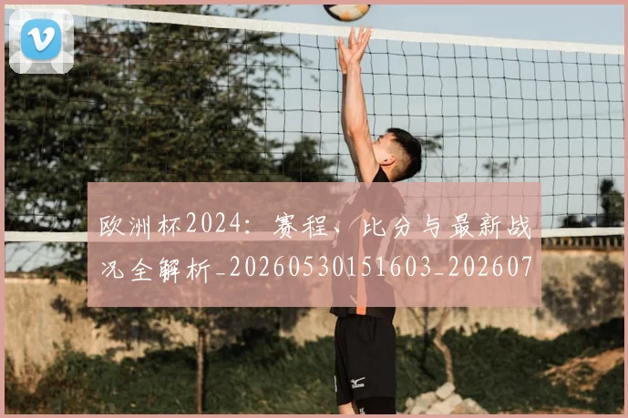 欧洲杯2024：赛程、比分与最新战况全解析_20260530151603_20260707152238