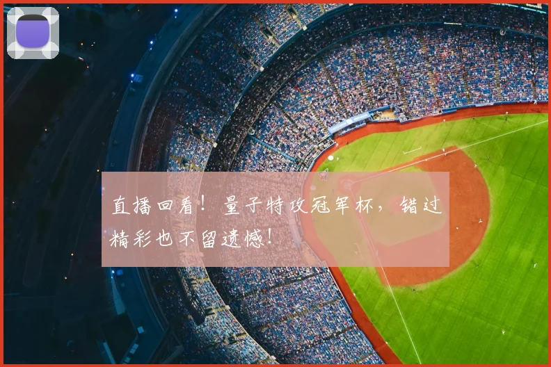 直播回看！量子特攻冠军杯，错过精彩也不留遗憾！