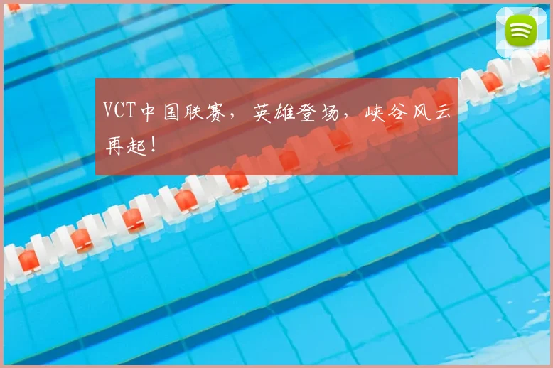 VCT中国联赛,英雄登场,峡谷风云再起!
