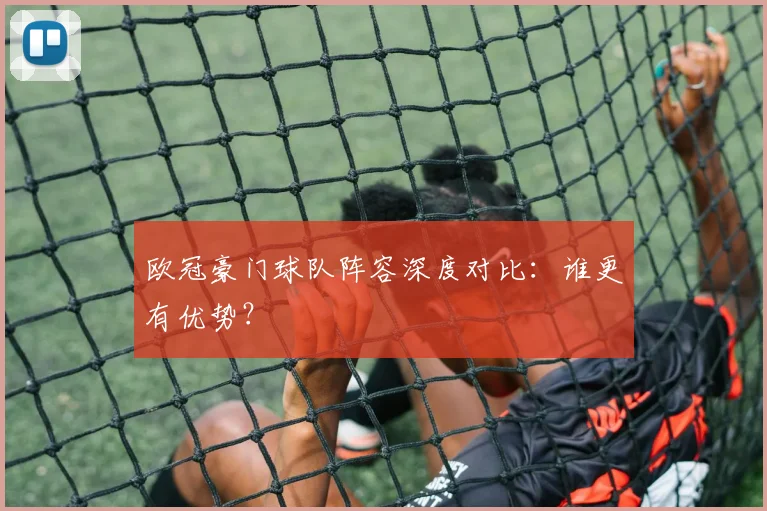 欧冠豪门球队阵容深度对比：谁更有优势？