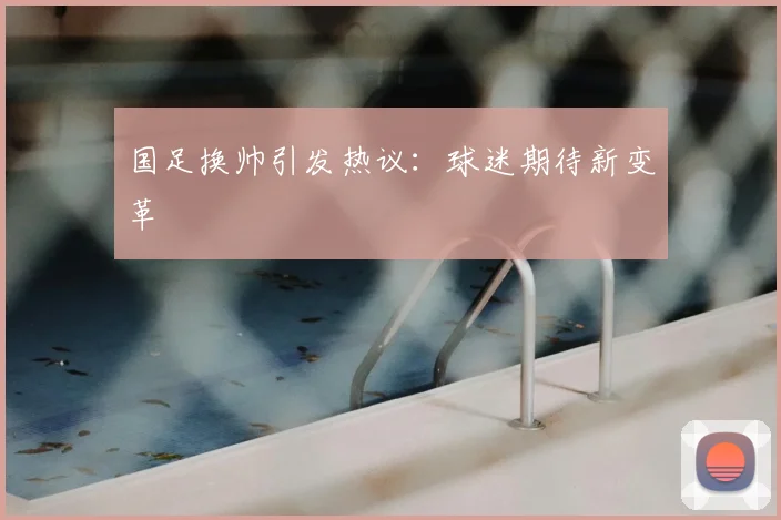 国足换帅引发热议：球迷期待新变革
