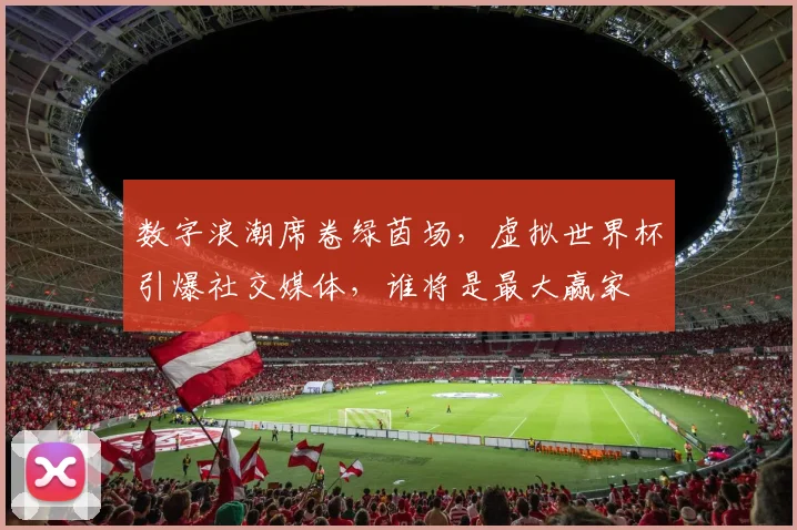 数字浪潮席卷绿茵场，虚拟世界杯引爆社交媒体，谁将是最大赢家