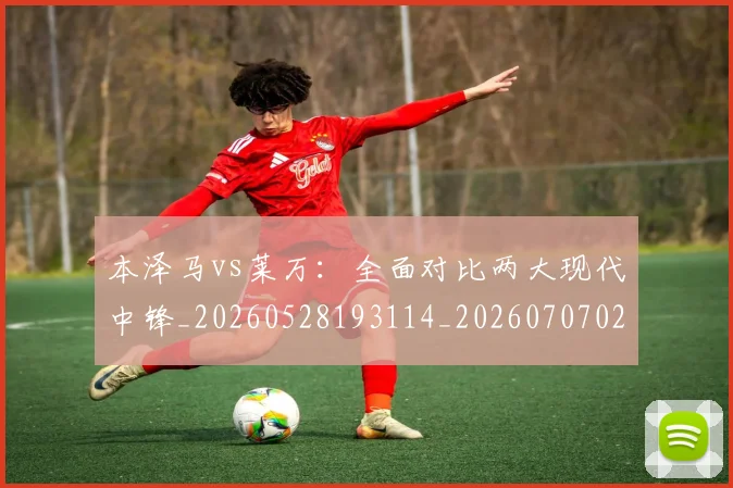 本泽马vs莱万：全面对比两大现代中锋_20260528193114_20260707021744