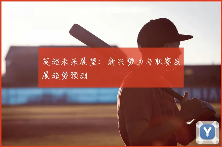 英超未来展望:新兴势力与联赛发展趋势预测
