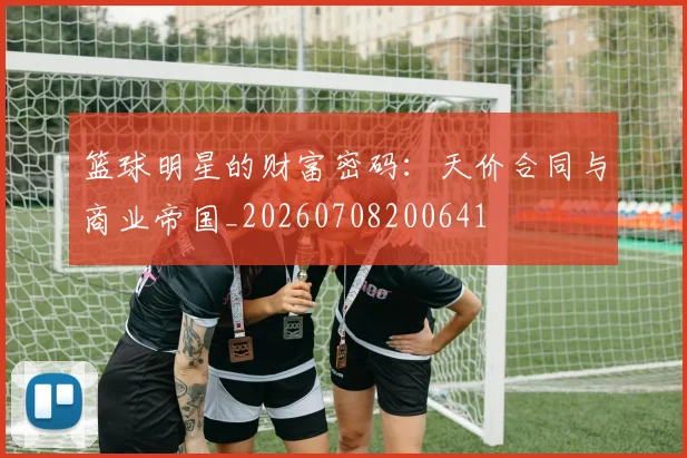 篮球明星的财富密码：天价合同与商业帝国_20260708200641